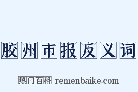 胶州市报反义词是什么意思的图片